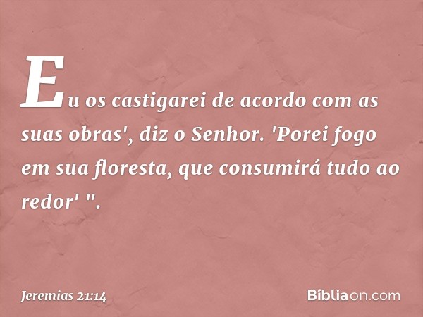 Eu os castigarei
de acordo com as suas obras',
diz o Senhor.
'Porei fogo em sua floresta,
que consumirá tudo ao redor' ". -- Jeremias 21:14