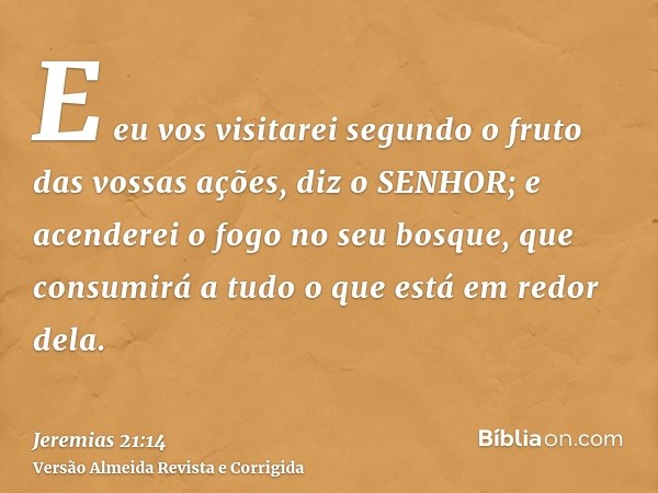 E eu vos visitarei segundo o fruto das vossas ações, diz o SENHOR; e acenderei o fogo no seu bosque, que consumirá a tudo o que está em redor dela.