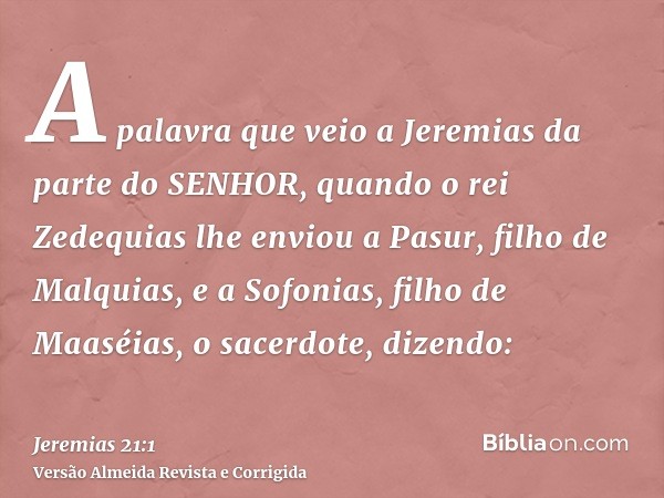 A palavra que veio a Jeremias da parte do SENHOR, quando o rei Zedequias lhe enviou a Pasur, filho de Malquias, e a Sofonias, filho de Maaséias, o sacerdote, di