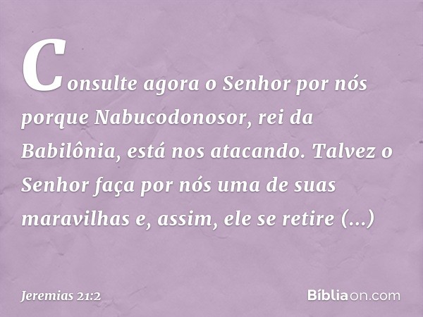 "Consul­te agora o Senhor por nós porque Nabucodonosor, rei da Babilônia, está nos atacando. Talvez o Senhor faça por nós uma de suas maravilhas e, assim, ele s