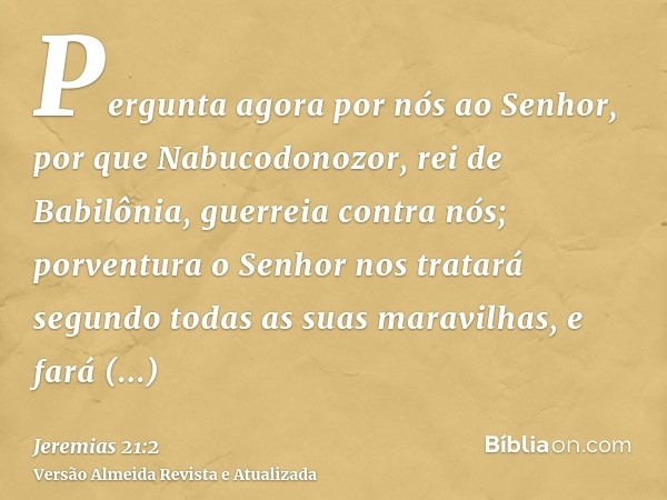 Pergunta agora por nós ao Senhor, por que Nabucodonozor, rei de Babilônia, guerreia contra nós; porventura o Senhor nos tratará segundo todas as suas maravilhas