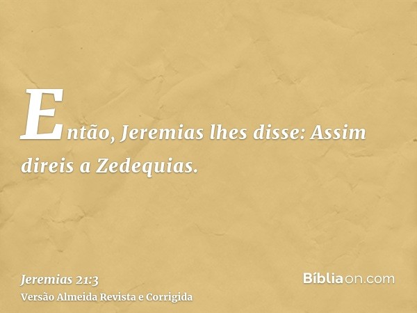 Então, Jeremias lhes disse: Assim direis a Zedequias.