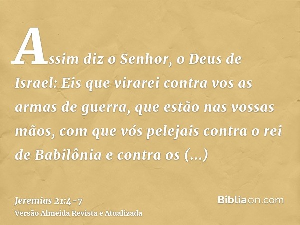 Assim diz o Senhor, o Deus de Israel: Eis que virarei contra vos as armas de guerra, que estão nas vossas mãos, com que vós pelejais contra o rei de Babilônia e