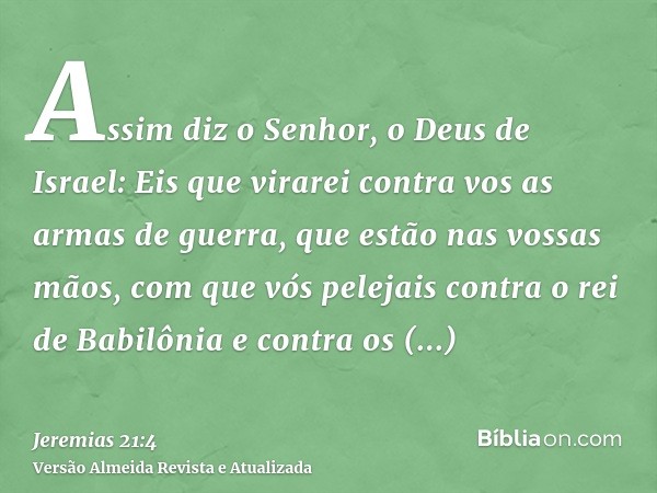 Assim diz o Senhor, o Deus de Israel: Eis que virarei contra vos as armas de guerra, que estão nas vossas mãos, com que vós pelejais contra o rei de Babilônia e