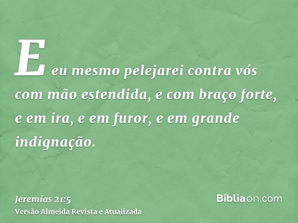 E eu mesmo pelejarei contra vós com mão estendida, e com braço forte, e em ira, e em furor, e em grande indignação.