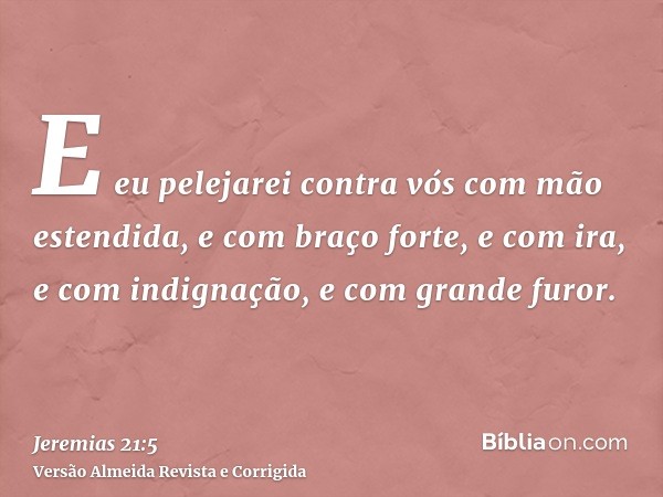 E eu pelejarei contra vós com mão estendida, e com braço forte, e com ira, e com indignação, e com grande furor.
