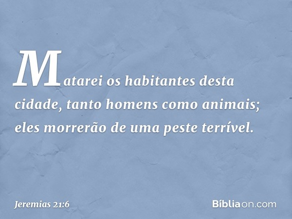 Mata­rei os habitantes desta cidade, tanto homens como animais; eles morrerão de uma peste terrível. -- Jeremias 21:6