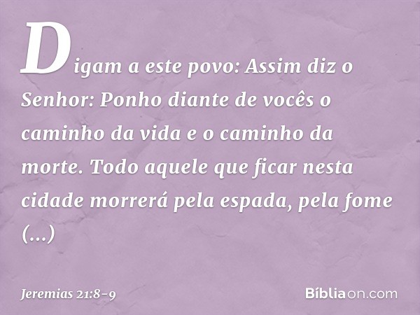 "Digam a este povo: Assim diz o Senhor: 'Ponho diante de vocês o caminho da vida e o caminho da morte. Todo aquele que ficar nesta cidade morrerá pela espada, p
