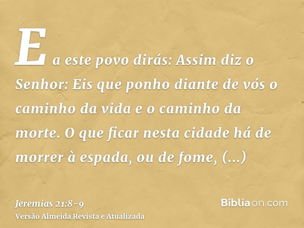 E a este povo dirás: Assim diz o Senhor: Eis que ponho diante de vós o caminho da vida e o caminho da morte.O que ficar nesta cidade há de morrer à espada, ou d