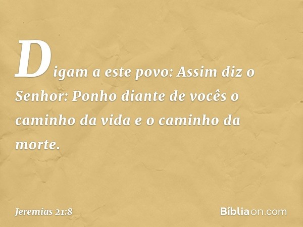 "Digam a este povo: Assim diz o Senhor: 'Ponho diante de vocês o caminho da vida e o caminho da morte. -- Jeremias 21:8