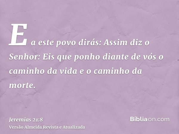 E a este povo dirás: Assim diz o Senhor: Eis que ponho diante de vós o caminho da vida e o caminho da morte.