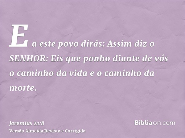 E a este povo dirás: Assim diz o SENHOR: Eis que ponho diante de vós o caminho da vida e o caminho da morte.