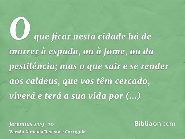 O que ficar nesta cidade há de morrer à espada, ou à fome, ou da pestilência; mas o que sair e se render aos caldeus, que vos têm cercado, viverá e terá a sua v