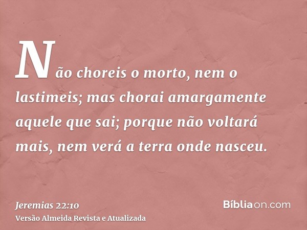 Não choreis o morto, nem o lastimeis; mas chorai amargamente aquele que sai; porque não voltará mais, nem verá a terra onde nasceu.