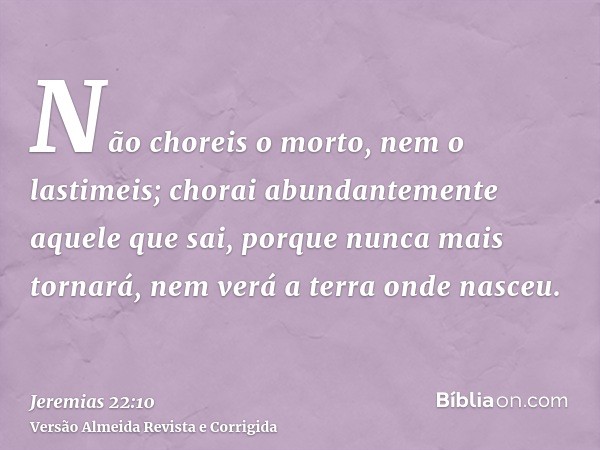 Não choreis o morto, nem o lastimeis; chorai abundantemente aquele que sai, porque nunca mais tornará, nem verá a terra onde nasceu.