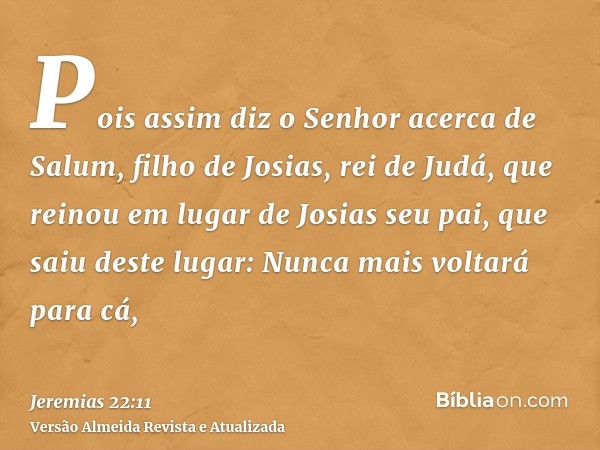 Pois assim diz o Senhor acerca de Salum, filho de Josias, rei de Judá, que reinou em lugar de Josias seu pai, que saiu deste lugar: Nunca mais voltará para cá,