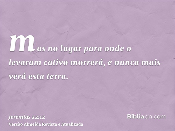 mas no lugar para onde o levaram cativo morrerá, e nunca mais verá esta terra.