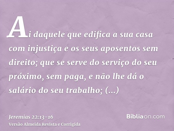 Ai daquele que edifica a sua casa com injustiça e os seus aposentos sem direito; que se serve do serviço do seu próximo, sem paga, e não lhe dá o salário do seu