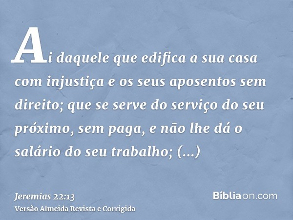 Ai daquele que edifica a sua casa com injustiça e os seus aposentos sem direito; que se serve do serviço do seu próximo, sem paga, e não lhe dá o salário do seu