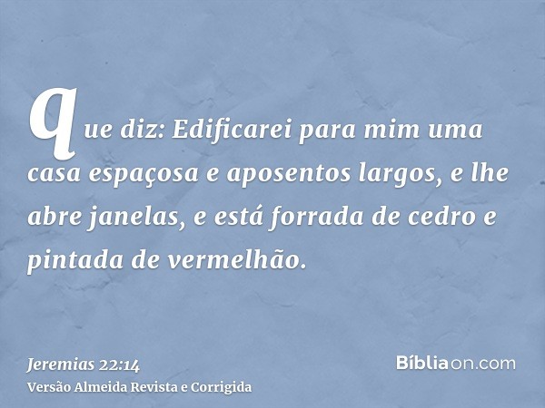 que diz: Edificarei para mim uma casa espaçosa e aposentos largos, e lhe abre janelas, e está forrada de cedro e pintada de vermelhão.