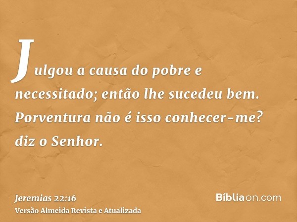 Julgou a causa do pobre e necessitado; então lhe sucedeu bem. Porventura não é isso conhecer-me? diz o Senhor.