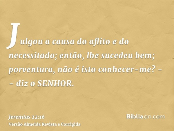 Julgou a causa do aflito e do necessitado; então, lhe sucedeu bem; porventura, não é isto conhecer-me? -- diz o SENHOR.