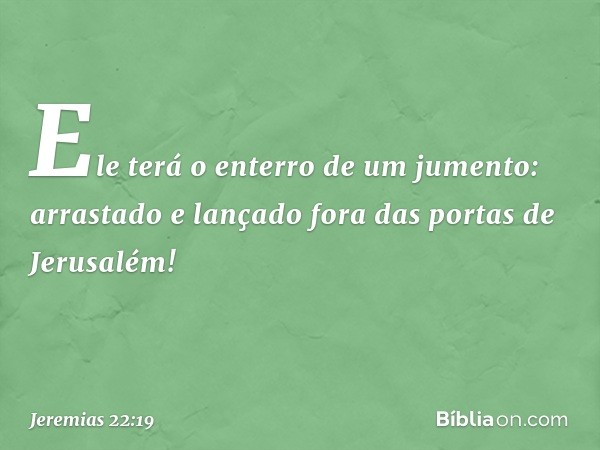 Ele terá o enterro de um jumento:
arrastado e lançado
fora das portas de Jerusalém! -- Jeremias 22:19