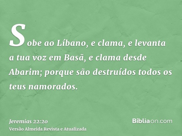 Sobe ao Líbano, e clama, e levanta a tua voz em Basã, e clama desde Abarim; porque são destruídos todos os teus namorados.