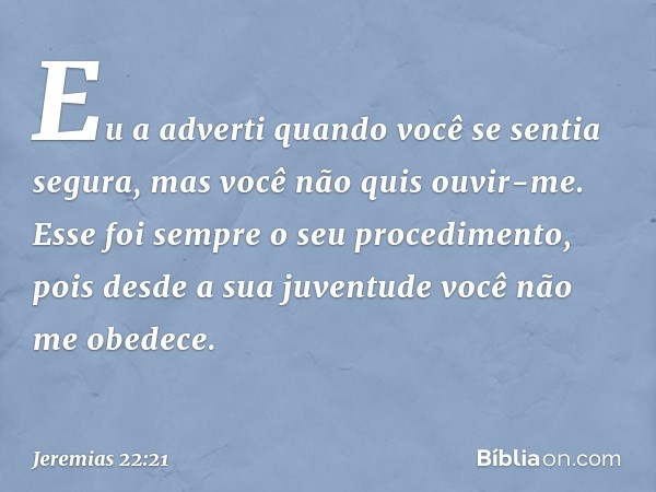 Eu a adverti quando você
se sentia segura,
mas você não quis ouvir-me.
Esse foi sempre o seu procedimento,
pois desde a sua juventude
você não me obedece. -- Je