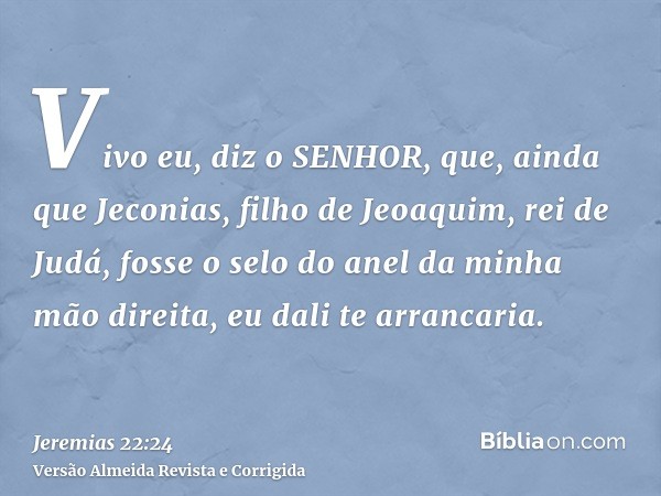 Vivo eu, diz o SENHOR, que, ainda que Jeconias, filho de Jeoaquim, rei de Judá, fosse o selo do anel da minha mão direita, eu dali te arrancaria.