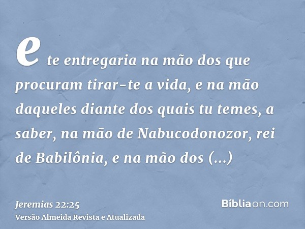 e te entregaria na mão dos que procuram tirar-te a vida, e na mão daqueles diante dos quais tu temes, a saber, na mão de Nabucodonozor, rei de Babilônia, e na m