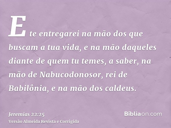 E te entregarei na mão dos que buscam a tua vida, e na mão daqueles diante de quem tu temes, a saber, na mão de Nabucodonosor, rei de Babilônia, e na mão dos ca