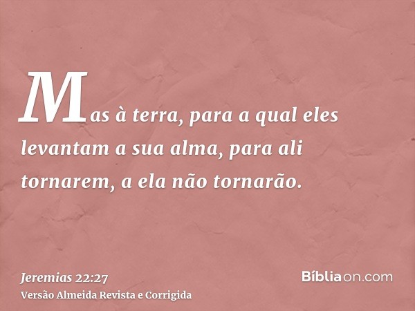 Mas à terra, para a qual eles levantam a sua alma, para ali tornarem, a ela não tornarão.
