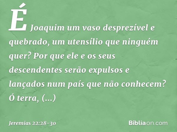 É Joaquim um vaso desprezível
e quebrado,
um utensílio que ninguém quer?
Por que ele e os seus descendentes
serão expulsos e lançados
num país que não conhecem?