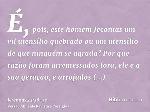 É, pois, este homem Jeconias um vil utensílio quebrado ou um utensílio de que ninguém se agrada? Por que razão foram arremessados fora, ele e a sua geração, e a