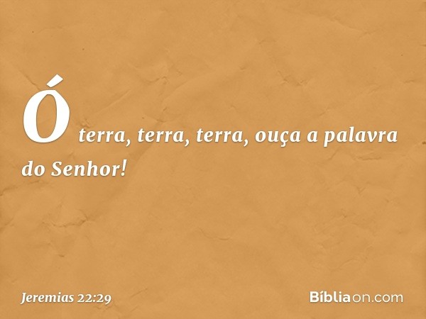 Ó terra, terra, terra,
ouça a palavra do Senhor! -- Jeremias 22:29