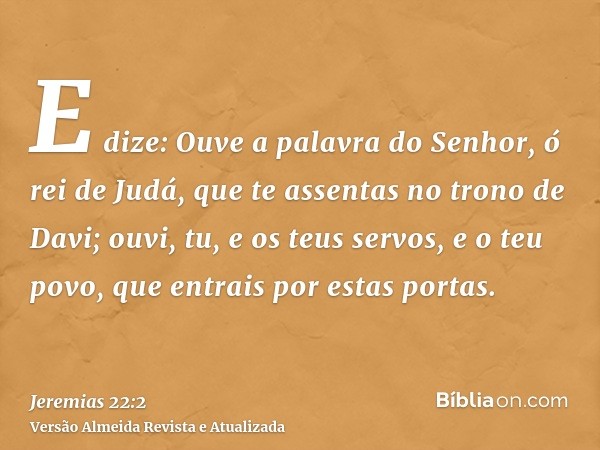 E dize: Ouve a palavra do Senhor, ó rei de Judá, que te assentas no trono de Davi; ouvi, tu, e os teus servos, e o teu povo, que entrais por estas portas.