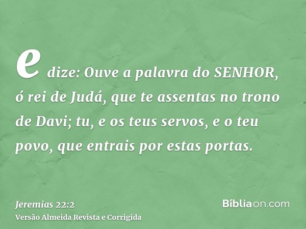 e dize: Ouve a palavra do SENHOR, ó rei de Judá, que te assentas no trono de Davi; tu, e os teus servos, e o teu povo, que entrais por estas portas.