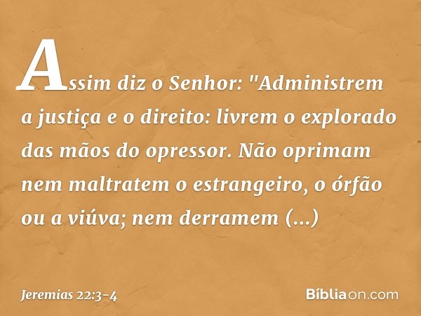 Assim diz o Senhor: "Administrem a justiça e o direito: livrem o explorado das mãos do opressor. Não oprimam nem maltratem o estrangeiro, o órfão ou a viúva; ne