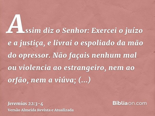 Assim diz o Senhor: Exercei o juízo e a justiça, e livrai o espoliado da mão do opressor. Não façais nenhum mal ou violencia ao estrangeiro, nem ao orfão, nem a