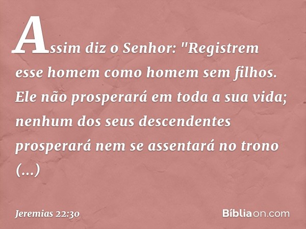 Assim diz o Senhor:
"Registrem esse homem
como homem sem filhos.
Ele não prosperará em toda a sua vida;
nenhum dos seus descendentes
prosperará
nem se assentará