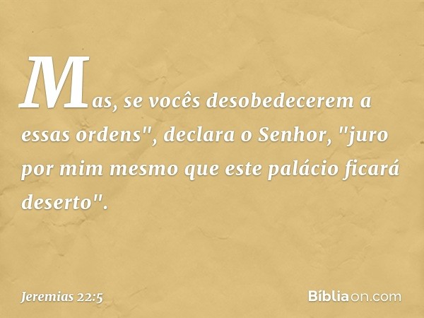 Mas, se vocês desobedecerem a essas ordens", declara o Senhor, "juro por mim mesmo que este palácio ficará deserto". -- Jeremias 22:5