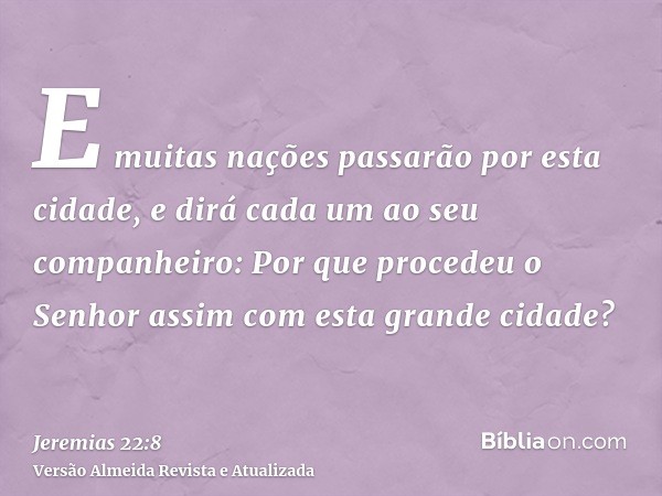 E muitas nações passarão por esta cidade, e dirá cada um ao seu companheiro: Por que procedeu o Senhor assim com esta grande cidade?