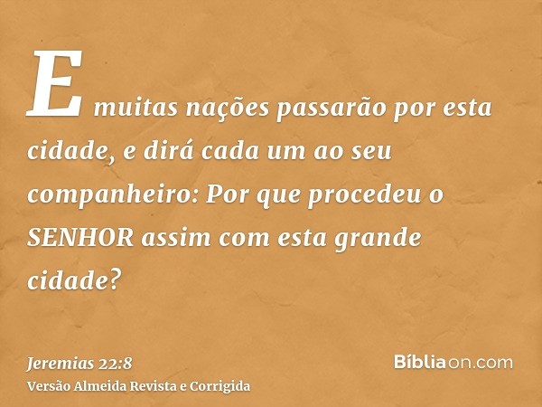 E muitas nações passarão por esta cidade, e dirá cada um ao seu companheiro: Por que procedeu o SENHOR assim com esta grande cidade?