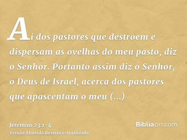 Ai dos pastores que destroem e dispersam as ovelhas do meu pasto, diz o Senhor.Portanto assim diz o Senhor, o Deus de Israel, acerca dos pastores que apascentam