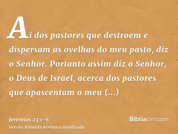 Ai dos pastores que destroem e dispersam as ovelhas do meu pasto, diz o Senhor.Portanto assim diz o Senhor, o Deus de Israel, acerca dos pastores que apascentam