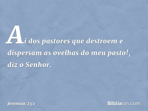 "Ai dos pastores que destroem e dispersam as ovelhas do meu pasto!", diz o Senhor. -- Jeremias 23:1