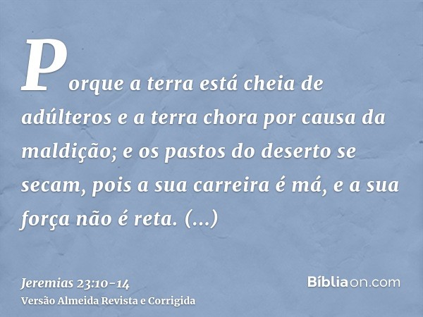 Porque a terra está cheia de adúlteros e a terra chora por causa da maldição; e os pastos do deserto se secam, pois a sua carreira é má, e a sua força não é ret