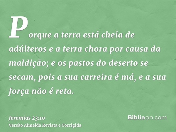 Porque a terra está cheia de adúlteros e a terra chora por causa da maldição; e os pastos do deserto se secam, pois a sua carreira é má, e a sua força não é ret
