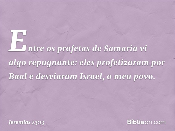 "Entre os profetas de Samaria
vi algo repugnante:
eles profetizaram por Baal
e desviaram Israel, o meu povo. -- Jeremias 23:13